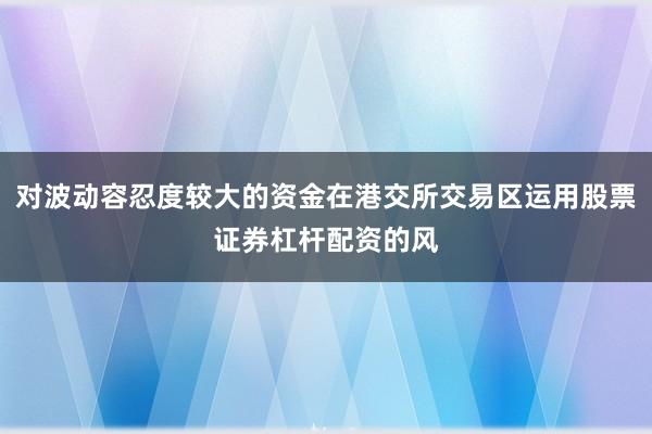 对波动容忍度较大的资金在港交所交易区运用股票证券杠杆配资的风