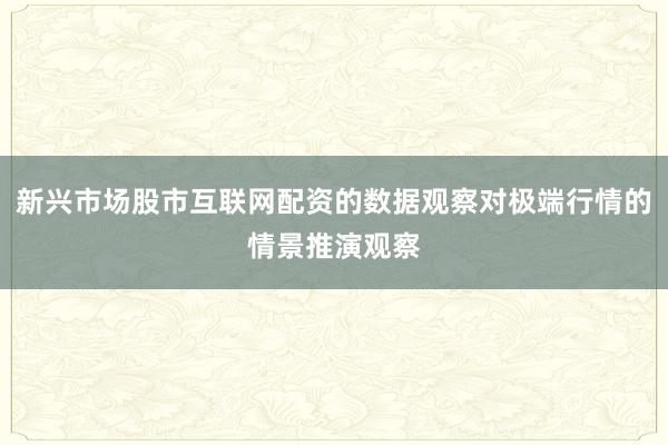 新兴市场股市互联网配资的数据观察对极端行情的情景推演观察