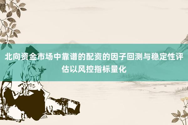 北向资金市场中靠谱的配资的因子回测与稳定性评估以风控指标量化