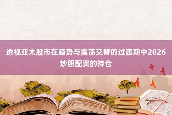 透视亚太股市在趋势与震荡交替的过渡期中2026炒股配资的持仓