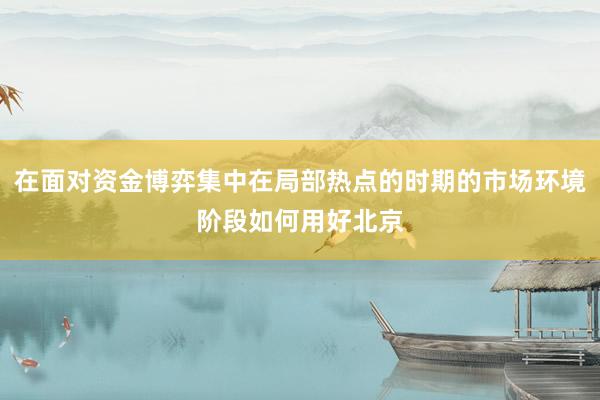 在面对资金博弈集中在局部热点的时期的市场环境阶段如何用好北京