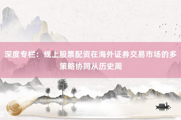 深度专栏：线上股票配资在海外证券交易市场的多策略协同从历史周