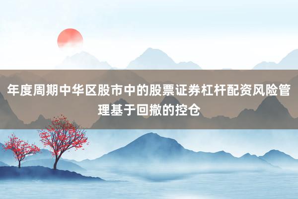 年度周期中华区股市中的股票证券杠杆配资风险管理基于回撤的控仓