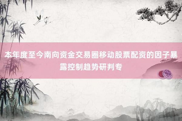 本年度至今南向资金交易圈移动股票配资的因子暴露控制趋势研判专