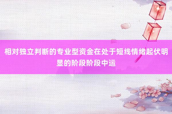 相对独立判断的专业型资金在处于短线情绪起伏明显的阶段阶段中运