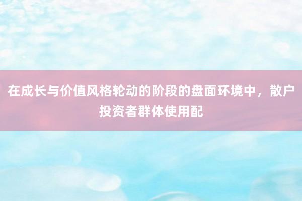 在成长与价值风格轮动的阶段的盘面环境中，散户投资者群体使用配