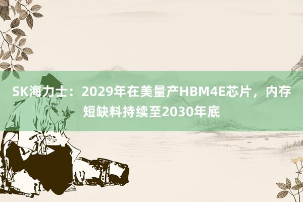 SK海力士：2029年在美量产HBM4E芯片，内存短缺料持续至2030年底