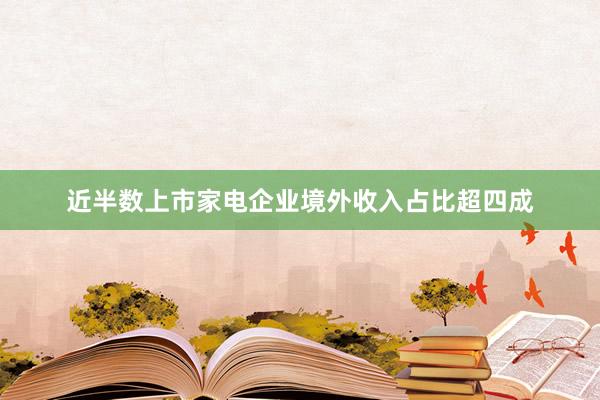 近半数上市家电企业境外收入占比超四成