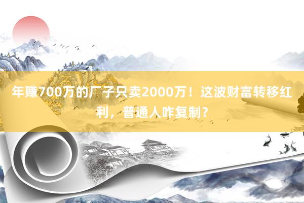 年赚700万的厂子只卖2000万！这波财富转移红利，普通人咋复制？