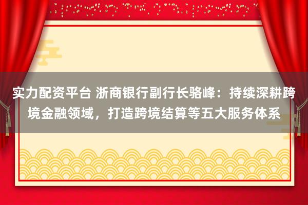 实力配资平台 浙商银行副行长骆峰：持续深耕跨境金融领域，打造跨境结算等五大服务体系