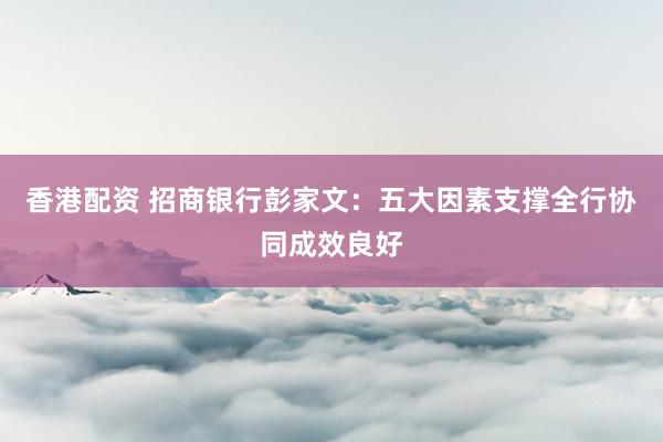 香港配资 招商银行彭家文：五大因素支撑全行协同成效良好