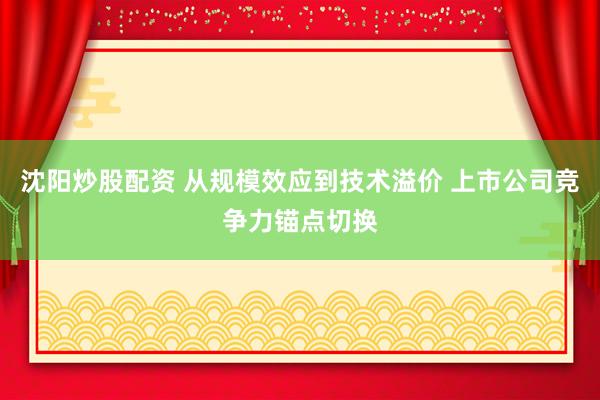 沈阳炒股配资 从规模效应到技术溢价 上市公司竞争力锚点切换