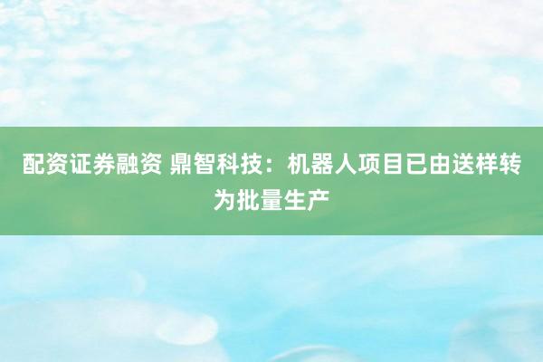 配资证券融资 鼎智科技：机器人项目已由送样转为批量生产
