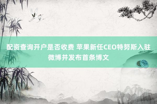 配资查询开户是否收费 苹果新任CEO特努斯入驻微博并发布首条博文
