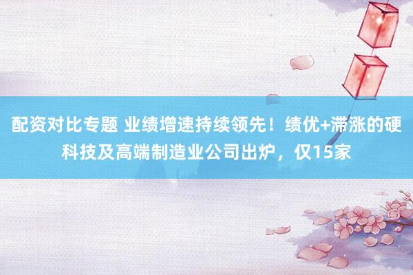 配资对比专题 业绩增速持续领先！绩优+滞涨的硬科技及高端制造业公司出炉，仅15家