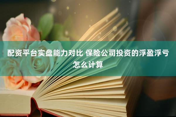 配资平台实盘能力对比 保险公司投资的浮盈浮亏怎么计算