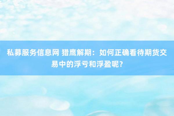 私募服务信息网 猎鹰解期：如何正确看待期货交易中的浮亏和浮盈呢？