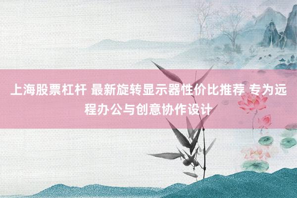 上海股票杠杆 最新旋转显示器性价比推荐 专为远程办公与创意协作设计
