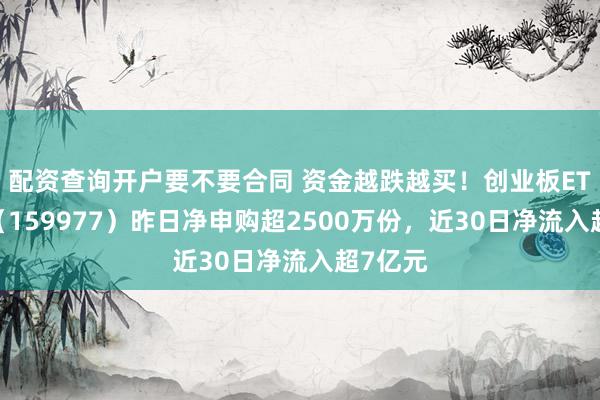 配资查询开户要不要合同 资金越跌越买！创业板ETF天弘（159977）昨日净申购超2500万份，近30日净流入超7亿元