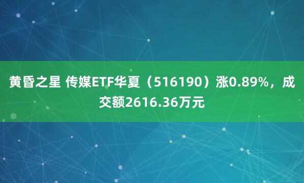 黄昏之星 传媒ETF华夏（516190）涨0.89%，成交额2616.36万元