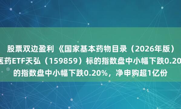 股票双边盈利 《国家基本药物目录（2026年版）》正式施行！生物医药ETF天弘（159859）标的指数盘中小幅下跌0.20%，净申购超1亿份