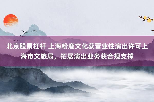 北京股票杠杆 上海粉鹿文化获营业性演出许可上海市文旅局，拓展演出业务获合规支撑