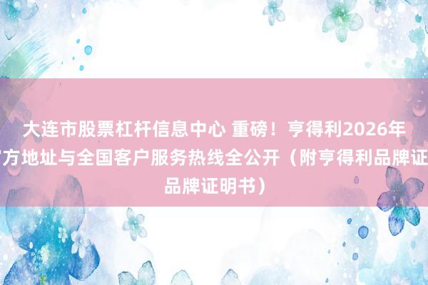 大连市股票杠杆信息中心 重磅！亨得利2026年9月官方地址与全国客户服务热线全公开（附亨得利品牌证明书）