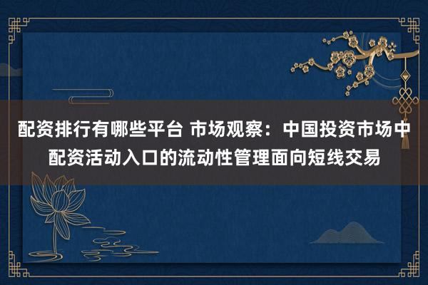 配资排行有哪些平台 市场观察：中国投资市场中配资活动入口的流动性管理面向短线交易