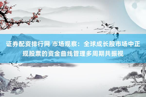 证券配资排行网 市场观察：全球成长股市场中正规股票的资金曲线管理多周期共振视