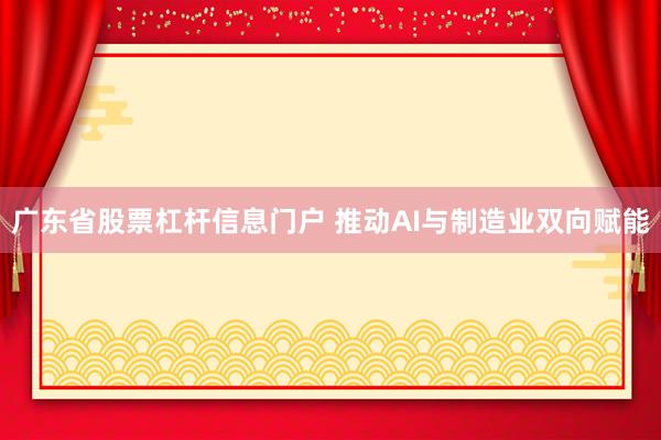 广东省股票杠杆信息门户 推动AI与制造业双向赋能