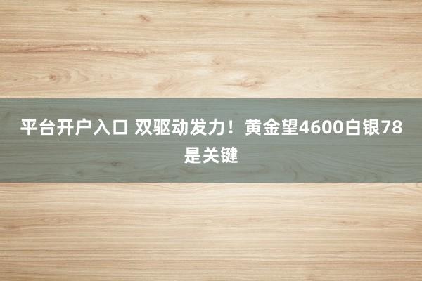 平台开户入口 双驱动发力！黄金望4600白银78是关键