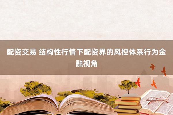 配资交易 结构性行情下配资界的风控体系行为金融视角