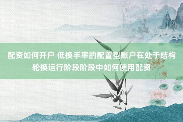 配资如何开户 低换手率的配置型账户在处于结构轮换运行阶段阶段中如何使用配资