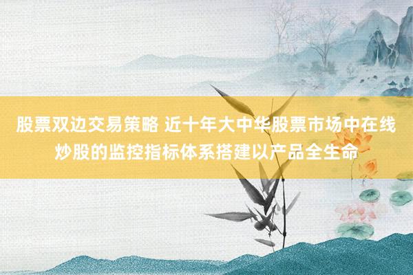 股票双边交易策略 近十年大中华股票市场中在线炒股的监控指标体系搭建以产品全生命
