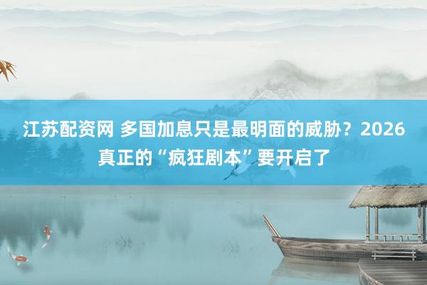 江苏配资网 多国加息只是最明面的威胁？2026真正的“疯狂剧本”要开启了