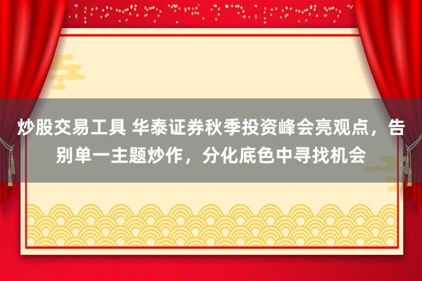 炒股交易工具 华泰证券秋季投资峰会亮观点，告别单一主题炒作，分化底色中寻找机会