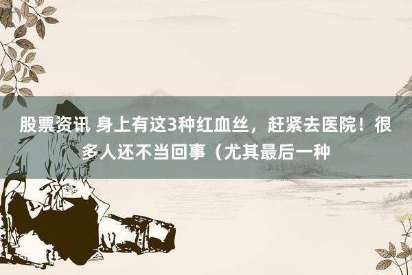 股票资讯 身上有这3种红血丝，赶紧去医院！很多人还不当回事（尤其最后一种