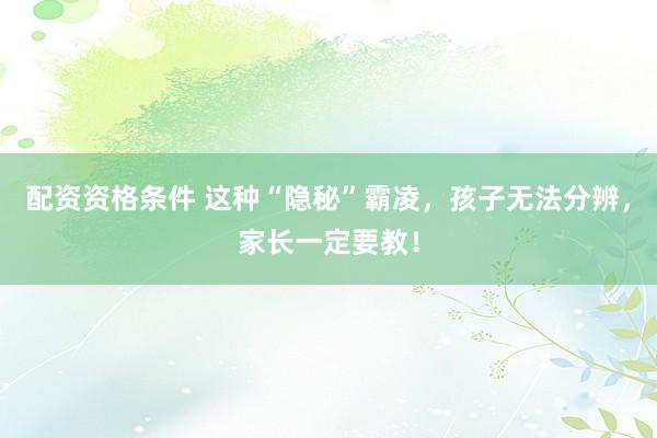 配资资格条件 这种“隐秘”霸凌,孩子无法分辨,家长一定要教!