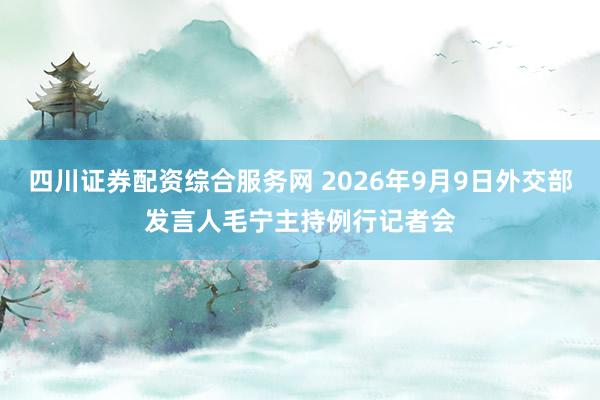 四川证券配资综合服务网 2026年9月9日外交部发言人毛宁主持例行记者会