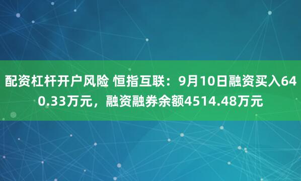 配资杠杆开户风险 恒指互联：9月10日融资买入640.33万元，融资融券余额4514.48万元