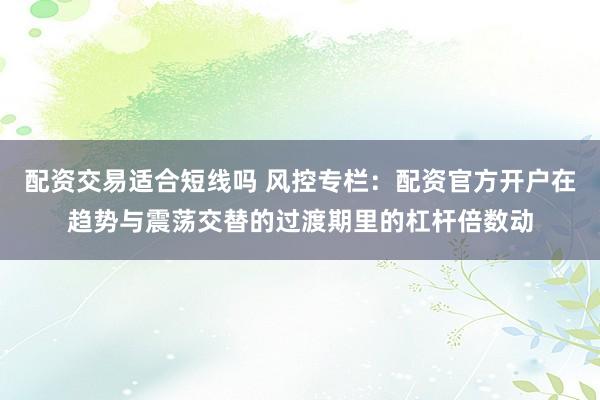 配资交易适合短线吗 风控专栏：配资官方开户在趋势与震荡交替的过渡期里的杠杆倍数动
