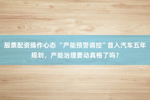 股票配资操作心态 “产能预警调控”首入汽车五年规划，产能治理要动真格了吗？