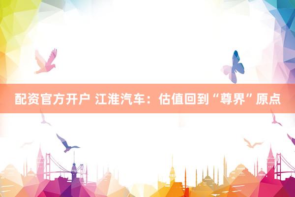 配资官方开户 江淮汽车：估值回到“尊界”原点