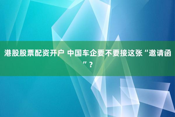 港股股票配资开户 中国车企要不要接这张“邀请函”？