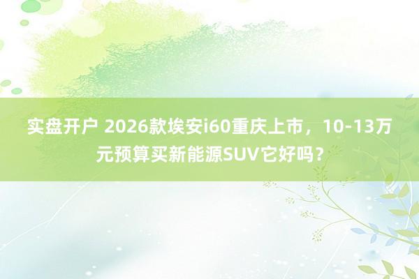 实盘开户 2026款埃安i60重庆上市，10-13万元预算买新能源SUV它好吗？