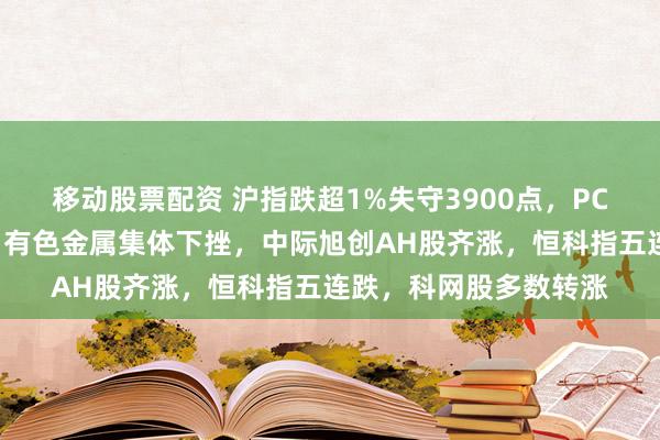 移动股票配资 沪指跌超1%失守3900点，PCB、光通信逆势拉升，有色金属集体下挫，中际旭创AH股齐涨，恒科指五连跌，科网股多数转涨
