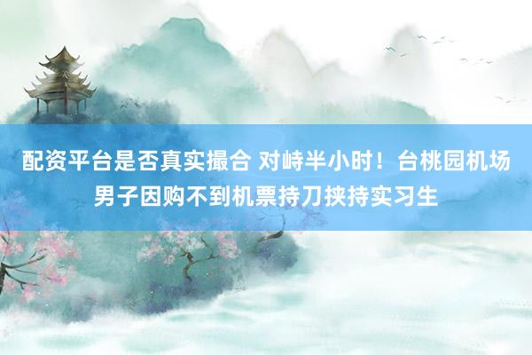 配资平台是否真实撮合 对峙半小时！台桃园机场男子因购不到机票持刀挟持实习生