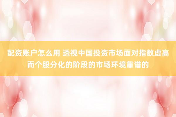 配资账户怎么用 透视中国投资市场面对指数虚高而个股分化的阶段的市场环境靠谱的