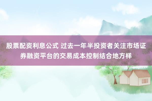 股票配资利息公式 过去一年半投资者关注市场证券融资平台的交易成本控制结合地方样