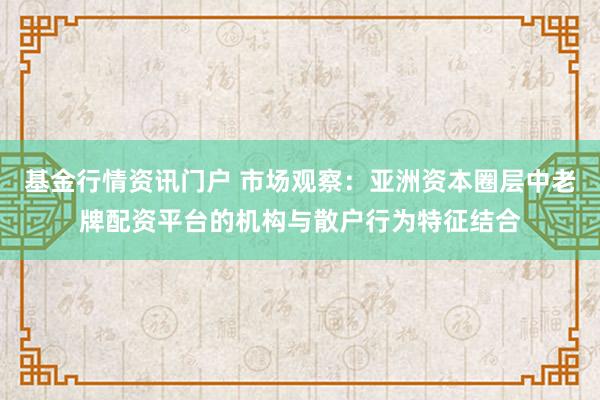 基金行情资讯门户 市场观察：亚洲资本圈层中老牌配资平台的机构与散户行为特征结合
